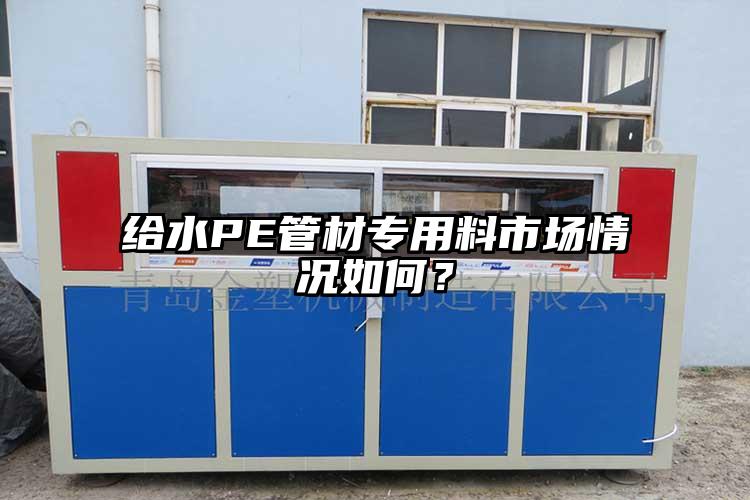 給水PE管材專用料市場情況如何？